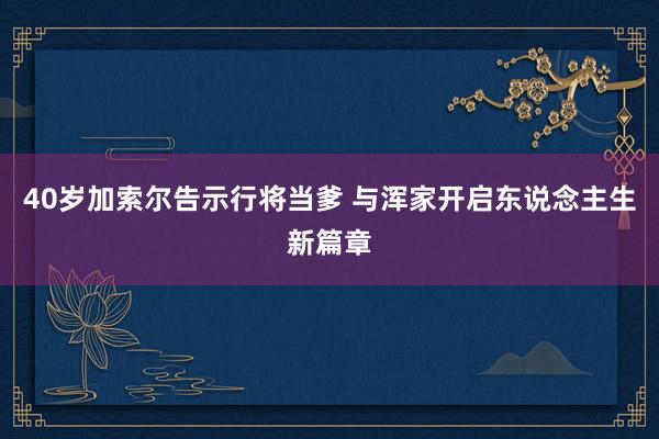 40岁加索尔告示行将当爹 与浑家开启东说念主生新篇章