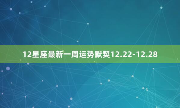 12星座最新一周运势默契12.22-12.28